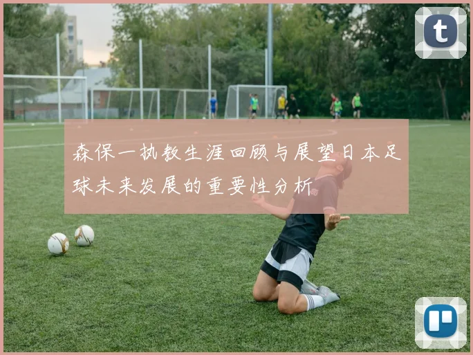 森保一执教生涯回顾与展望日本足球未来发展的重要性分析