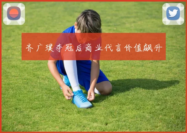 齐广璞夺冠后商业代言价值飙升