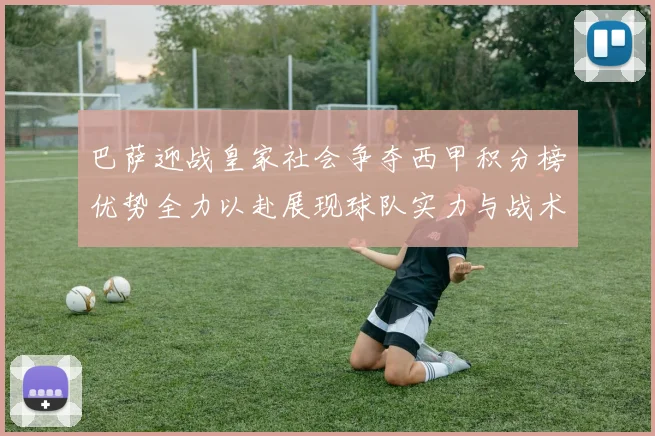 巴萨迎战皇家社会争夺西甲积分榜优势全力以赴展现球队实力与战术风采