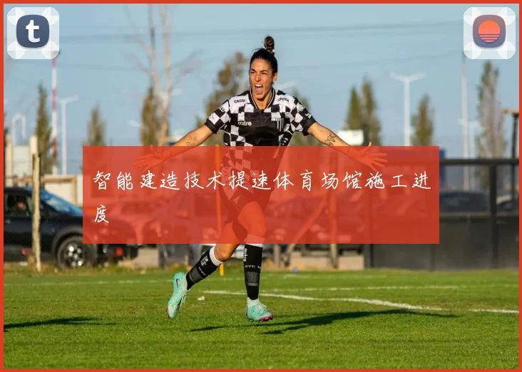 智能建造技术提速体育场馆施工进度