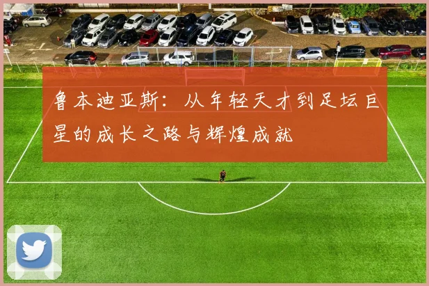 鲁本迪亚斯：从年轻天才到足坛巨星的成长之路与辉煌成就