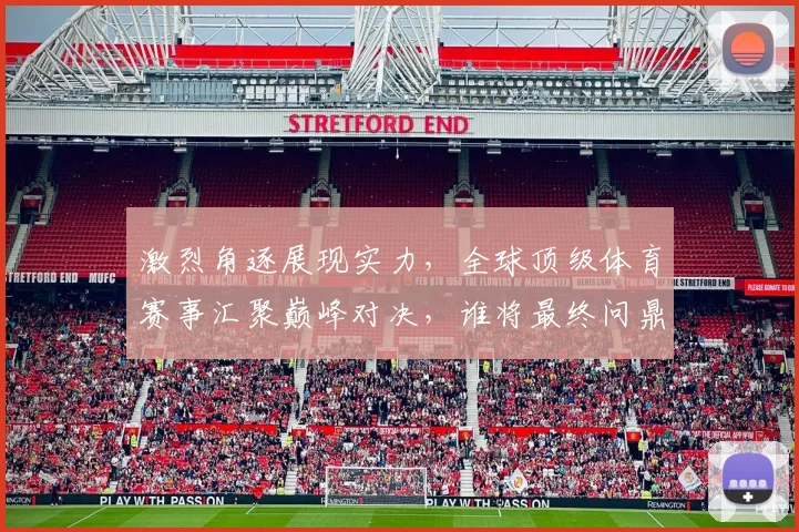 激烈角逐展现实力，全球顶级体育赛事汇聚巅峰对决，谁将最终问鼎荣耀之巅