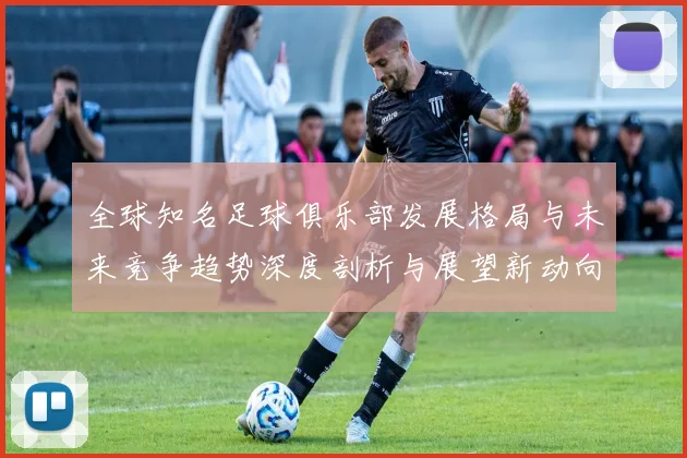 全球知名足球俱乐部发展格局与未来竞争趋势深度剖析与展望新动向