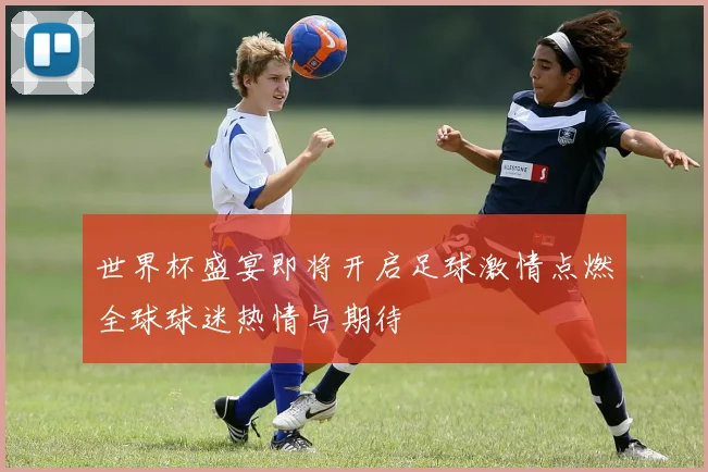 世界杯盛宴即将开启足球激情点燃全球球迷热情与期待