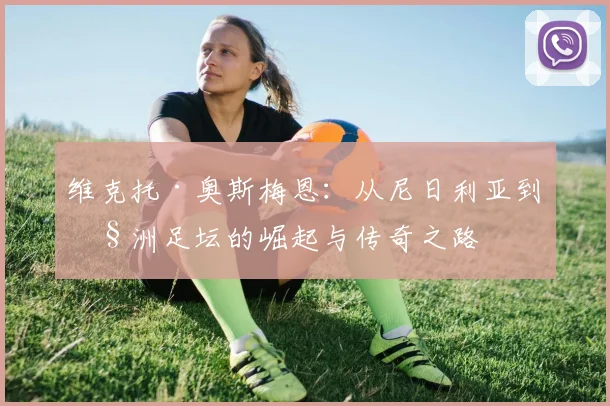 维克托·奥斯梅恩：从尼日利亚到欧洲足坛的崛起与传奇之路