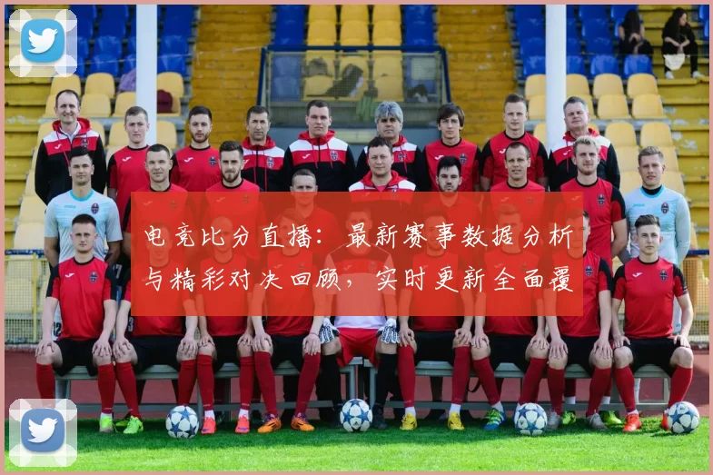 电竞比分直播：最新赛事数据分析与精彩对决回顾，实时更新全面覆盖