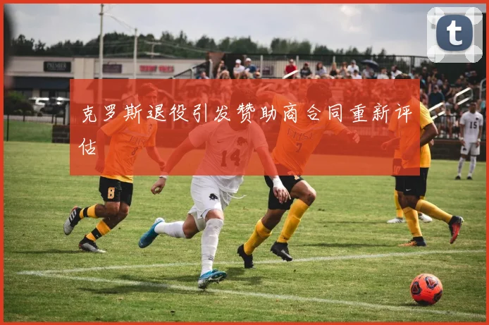 克罗斯退役引发赞助商合同重新评估