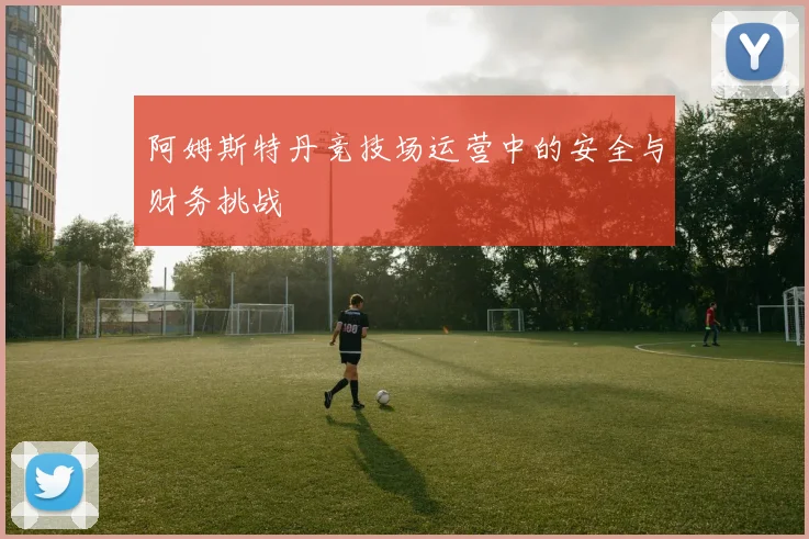 阿姆斯特丹竞技场运营中的安全与财务挑战