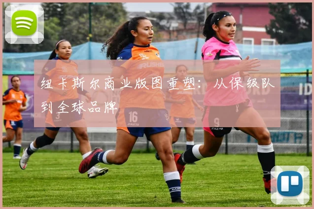 纽卡斯尔商业版图重塑：从保级队到全球品牌