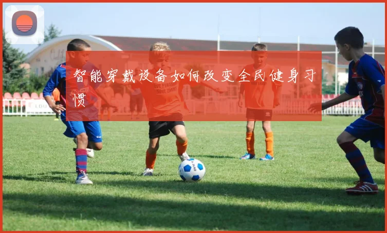 智能穿戴设备如何改变全民健身习惯