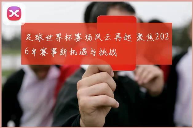 足球世界杯赛场风云再起 聚焦2026年赛事新机遇与挑战