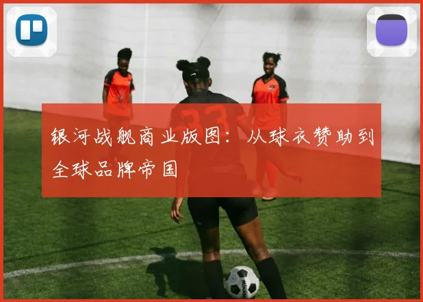 银河战舰商业版图：从球衣赞助到全球品牌帝国
