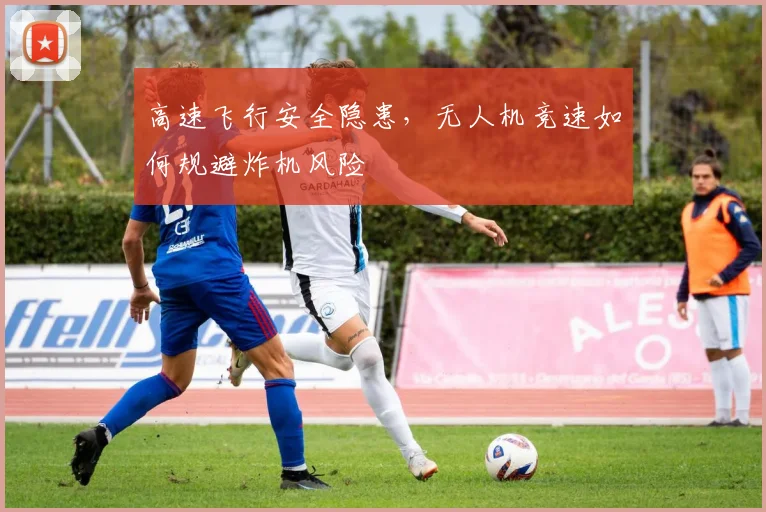 高速飞行安全隐患，无人机竞速如何规避炸机风险