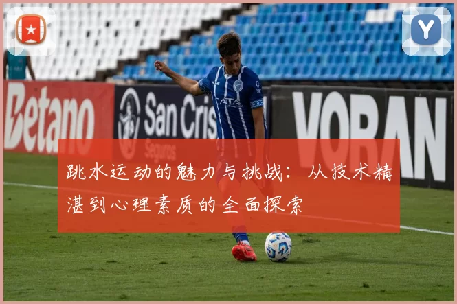 跳水运动的魅力与挑战：从技术精湛到心理素质的全面探索