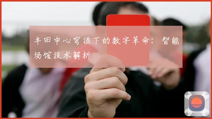 丰田中心穹顶下的数字革命：智能场馆技术解析