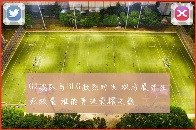 G2战队与BLG激烈对决 双方展开生死较量 谁能晋级荣耀之巅