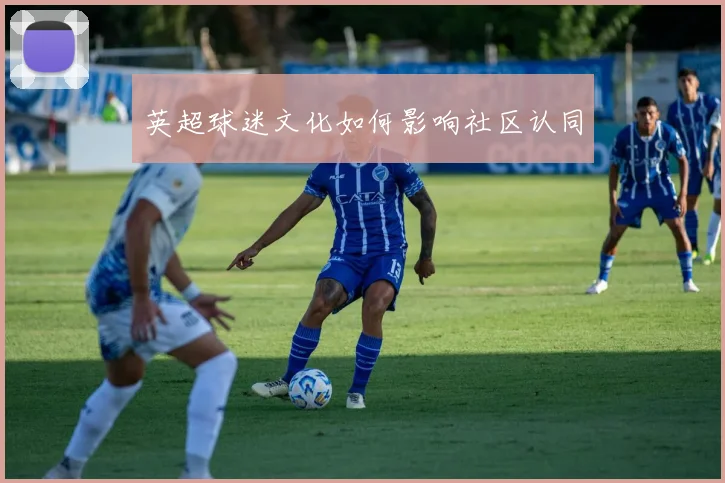 英超球迷文化如何影响社区认同