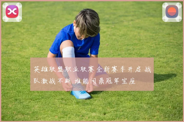 英雄联盟职业联赛全新赛季开启 战队激战不断 谁能问鼎冠军宝座