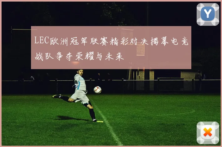 LEC欧洲冠军联赛精彩对决揭幕电竞战队争夺荣耀与未来