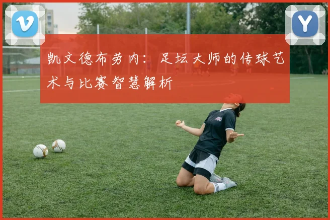 凯文德布劳内：足坛大师的传球艺术与比赛智慧解析