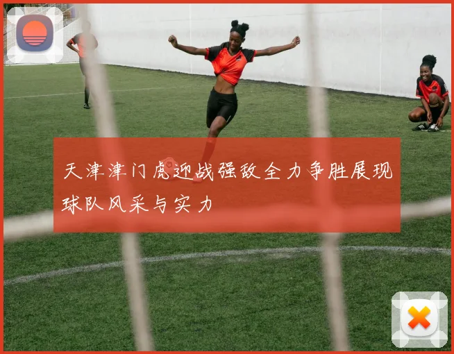 天津津门虎迎战强敌全力争胜展现球队风采与实力